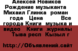 Алексей Новиков “Рождение музыканта“ (Михаил Глинка) роман 1950 года › Цена ­ 250 - Все города Книги, музыка и видео » Книги, журналы   . Тыва респ.,Кызыл г.